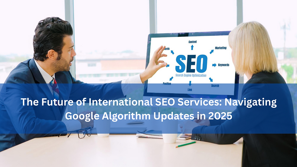 The Future of International SEO Services: Navigating Google Algorithm Updates in 2025